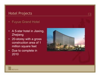 Hotel Projects

• Fuyue Grand Hotel

• A 5-star hotel in Jiaxing,
  Zhejiang
• 20-storey with a gross
  construction area of 1
  million square feet
• Due to complete in
  2010
 