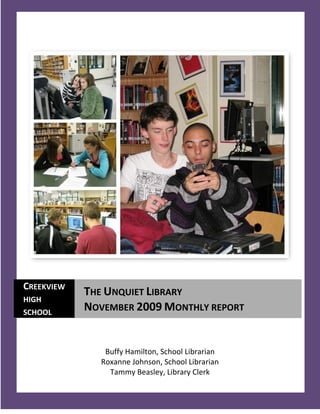 CREEKVIEW
            THE UNQUIET LIBRARY
HIGH
SCHOOL
            NOVEMBER 2009 MONTHLY REPORT


               Buffy Hamilton, School Librarian
              Roxanne Johnson, School Librarian
                Tammy Beasley, Library Clerk
   1
 