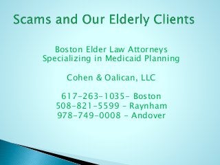 Boston Elder Law Attorneys
Specializing in Medicaid Planning
Cohen & Oalican, LLC
617-263-1035- Boston
508-821-5599 – Raynham
978-749-0008 - Andover
 