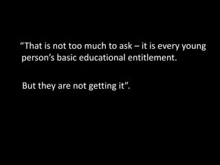 “That is not too much to ask – it is every young
person’s basic educational entitlement.
But they are not getting it”.
 