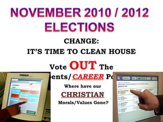 CHANGE:
IT’S TIME TO CLEAN HOUSE

      Vote  OUT The
Incumbents/CAREER Politicians
          Where have our

         CHRISTIAN
        Morals/Values Gone?
 