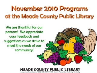 November 2010 ProgramsNovember 2010 Programs
at the Meade County Public Libraryat the Meade County Public Library
We are thankful for our
patrons! We appreciate
your feedback and
suggestions as we strive to
meet the needs of our
community!
 