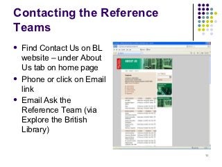Contacting the Reference
Teams
   Find Contact Us on BL
    website – under About
    Us tab on home page
   Phone or click on Email
    link
   Email Ask the
    Reference Team (via
    Explore the British
    Library)


                              11
 