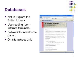 Databases
   Not in Explore the
    British Library
   Use reading room
    Internet terminals
   Follow link on welcome
    page
   On site access only




                             7
 