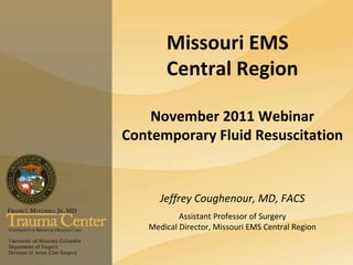 Missouri EMS
       Central Region

    November 2011 Webinar
Contemporary Fluid Resuscitation


      Jeffrey Coughenour, MD, FACS
           Assistant Professor of Surgery
   Medical Director, Missouri EMS Central Region
 
