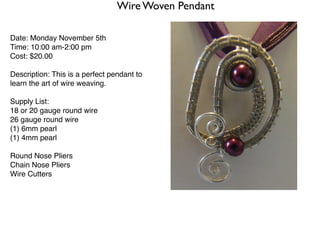 Wire Woven Pendant

Date: Monday November 5th
Time: 10:00 am-2:00 pm
Cost: $20.00

Description: This is a perfect pendant to
learn the art of wire weaving.

Supply List:
18 or 20 gauge round wire
26 gauge round wire
(1) 6mm pearl
(1) 4mm pearl

Round Nose Pliers
Chain Nose Pliers
Wire Cutters
 