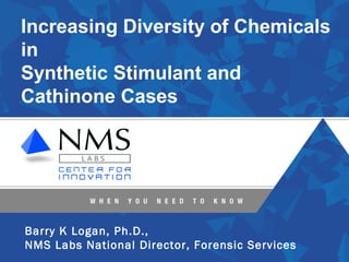 Increasing Diversity of Chemicals
in
Synthetic Stimulant and
Cathinone Cases
Barry K Logan, Ph.D.,
NMS Labs National Director, Forensic Services
 