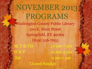 NOVEMBER 2013
PROGRAMS
Washington County Public Library
210 E. Main Street
Springfield, KY 40069
(859) 336-7655

M, T & TH
10 am-7 pm
W&F
10 am-5 pm
Sat
9 am-1 pm
Closed Sunday

 