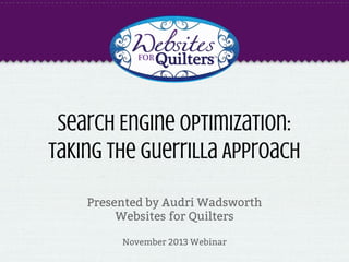 Search Engine Optimization:
Taking the Guerrilla Approach
Presented by Audri Wadsworth
Websites for Quilters
November 2013 Webinar

 