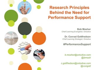 Research Principles
Behind the Need for
Performance Support
Bob Mosher
Chief Learning Evangelist, Ontuitive

Dr. Conrad Gottfredson
Chief Learning Strategist, Ontuitive

#PerformanceSupport

b.mosher@ontuitive.com
@bmosh

©Ontuitive® 2013

#PerformanceSupport

c.gottfredson@ontuitive.com
@congott

 