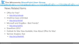 News Related Items 
• Office for Free? 
 http://bit.ly/1zAxngb 
• OneDrive Goes Unlimited 
 http://bit.ly/1tlH5dP 
• Microsoft and DropBox – Best Friends? 
 http://bit.ly/1yefYFS 
• SharePoint 2015? 
• Outlook for Mac Now Available, How About Office for Mac! 
• Yammer Analytics Tool 
 http://bit.ly/WaXHMT 
http://sharepointmn.com Meeting #119 
 