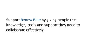 Support Renew Blue by giving people the 
knowledge, tools and support they need to 
collaborate effectively. 
 