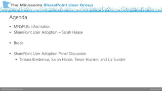 Agenda 
• MNSPUG Information 
• SharePoint User Adoption – Sarah Haase 
• Break 
• SharePoint User Adoption Panel Discussion 
 Tamara Bredemus, Sarah Haase, Trevor Huinker, and Liz Sundet 
http://sharepointmn.com Meeting #119 
 