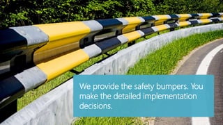 We provide the safety bumpers. You 
make the detailed implementation 
decisions. 
 