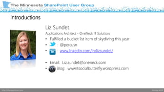 Liz Sundet 
Applications Architect - OneNeck IT Solutions 
• Fulfilled a bucket list item of skydiving this year 
• : @percusn 
• : www.linkedin.com/in/lizsundet/ 
• Email: Liz.sundet@oneneck.com 
• Blog: www.itsocialbutterfly.wordpress.com 
Introductions 
http://sharepointmn.com Meeting #119 
 
