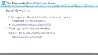 Social Networking 
• Linked In group – The most interactive… includes job postings… 
 Post Job Posting on the Jobs Discussion page 
 http://www.linkedin.com/groups?gid=1878792 
• Twitter tags - @MNSPUG and #MNSPUG 
• Yammer – Minnesota SharePoint Users Group 
 https://www.yammer.com/mnspug/ 
http://sharepointmn.com Meeting #119 
 