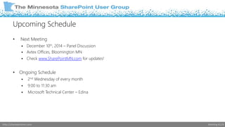 Upcoming Schedule 
• Next Meeting 
 December 10th, 2014 – Panel Discussion 
 Avtex Offices, Bloomington MN 
 Check www.SharePointMN.com for updates! 
• Ongoing Schedule 
 2nd Wednesday of every month 
 9:00 to 11:30 am 
 Microsoft Technical Center – Edina 
http://sharepointmn.com Meeting #119 
 
