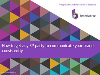© 2013 Brandworkz Ltd
How to get any 3rd party to communicate your brand
consistently.
 
