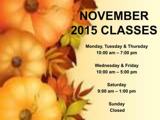 NOVEMBER
2015 CLASSES
Monday, Tuesday & Thursday
10:00 am – 7:00 pm
Wednesday & Friday
10:00 am – 5:00 pm
Saturday
9:00 am – 1:00 pm
Sunday
Closed
 