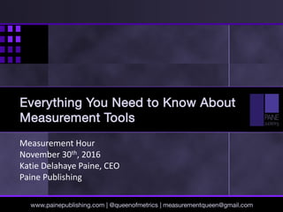 Measurement Hour
November 30th, 2016
Katie Delahaye Paine, CEO
Paine Publishing
www.painepublishing.com | @queenofmetrics | measurementqueen@gmail.com
Everything You Need to Know About
Measurement Tools
 