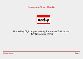 Michael Mullins Page 1
Lausanne Cloud MeetUp
Hosted by Digicomp Academy, Lausanne, Switzerland
17th
November 2016
 