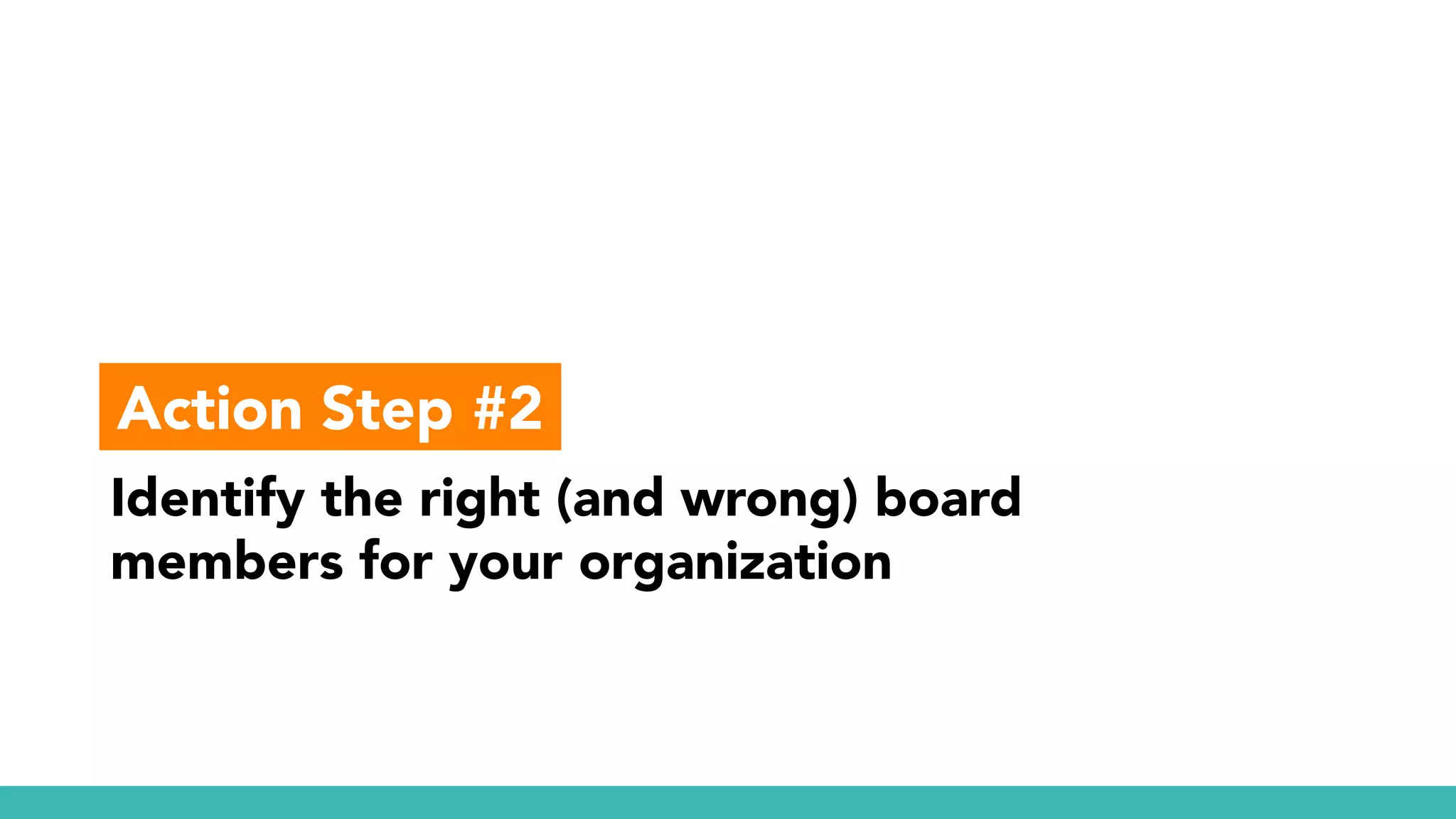 Identify the right (and wrong) board
members for your organization
Action Step #2
 