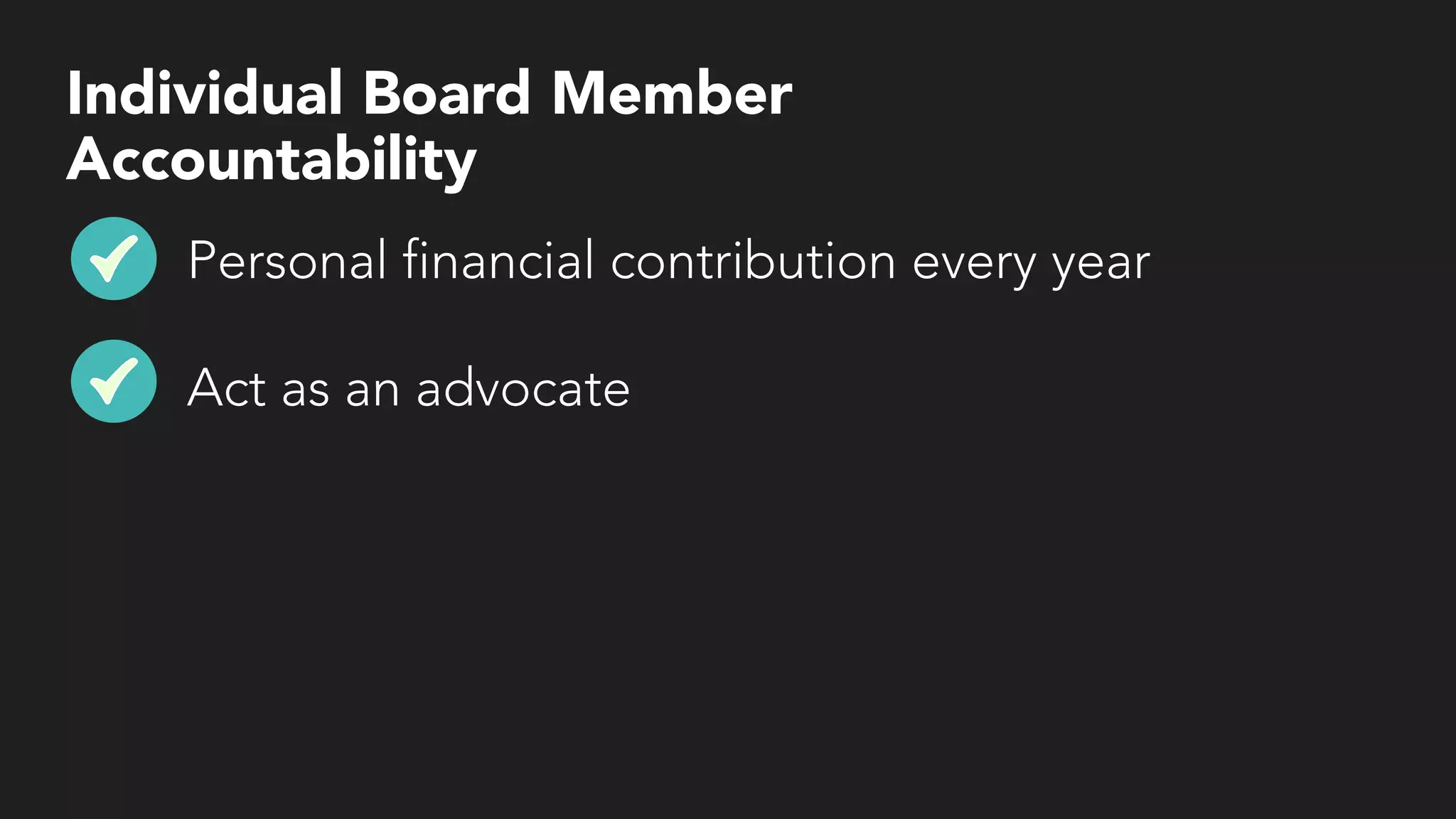 Individual Board Member
Accountability
Personal financial contribution every year
Act as an advocate
 