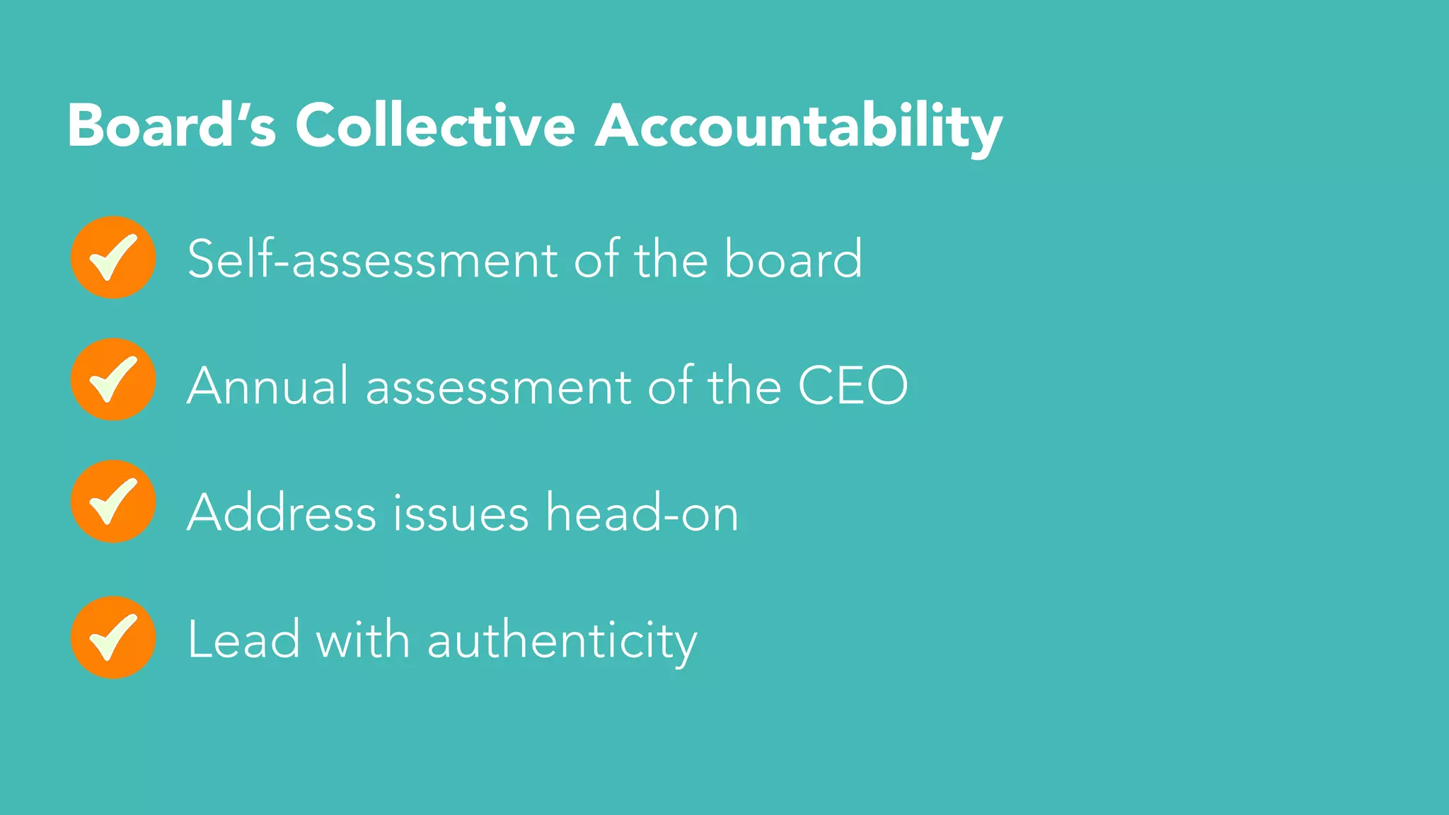 Board’s Collective Accountability
Self-assessment of the board
Annual assessment of the CEO
Address issues head-on
Lead with authenticity
 