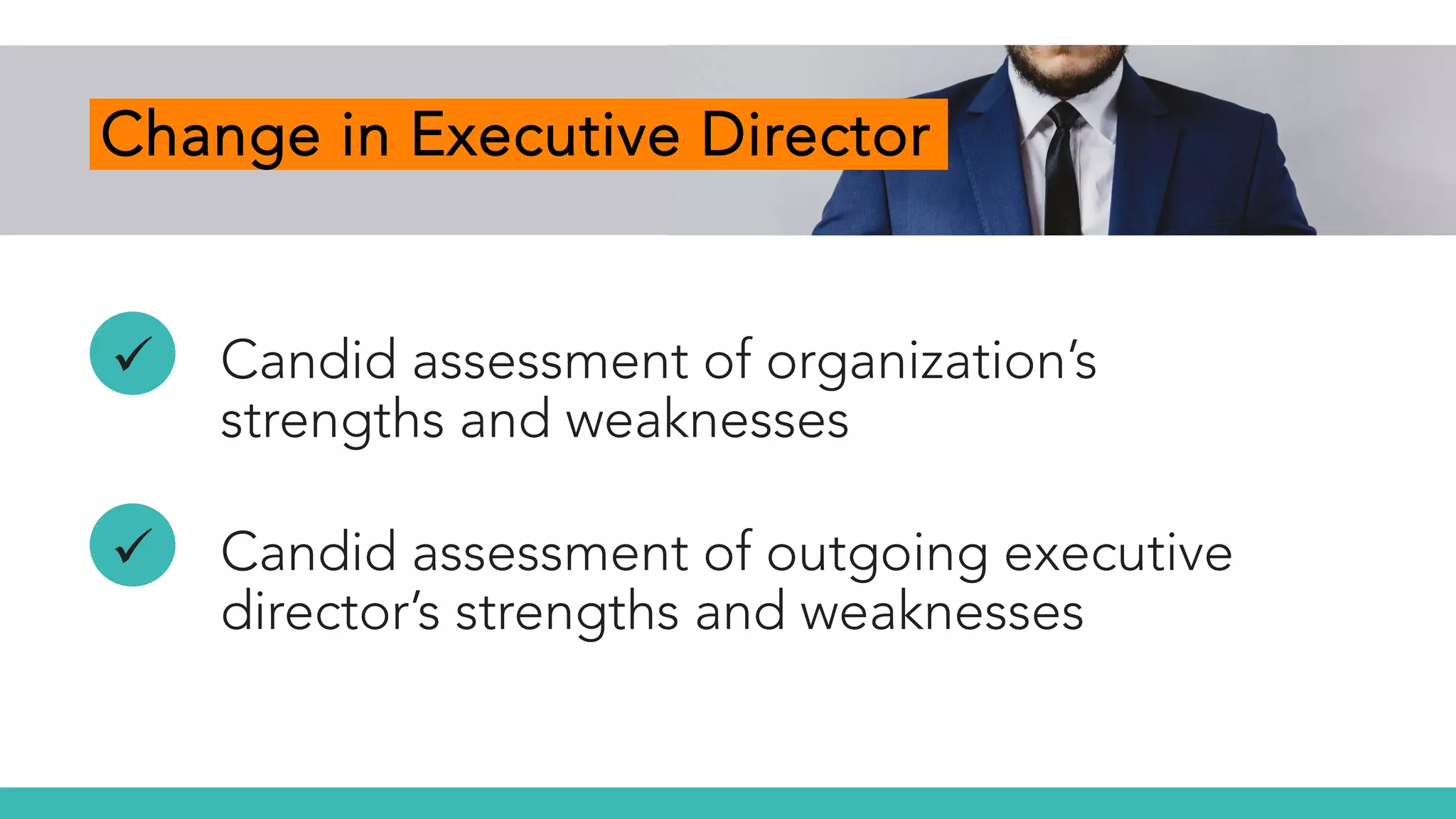 Change in Executive Director
 Candid assessment of organization’s
strengths and weaknesses
 Candid assessment of outgoing executive
director’s strengths and weaknesses
 