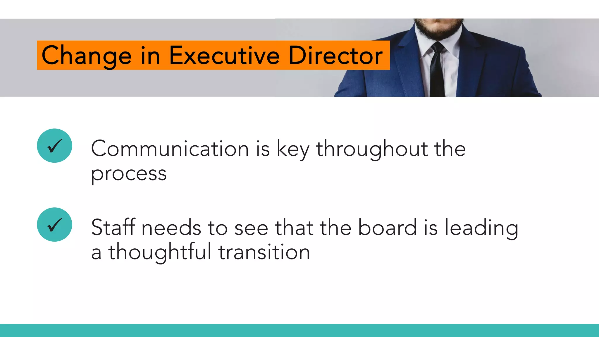 Change in Executive Director
 Communication is key throughout the
process
 Staff needs to see that the board is leading
a thoughtful transition
 