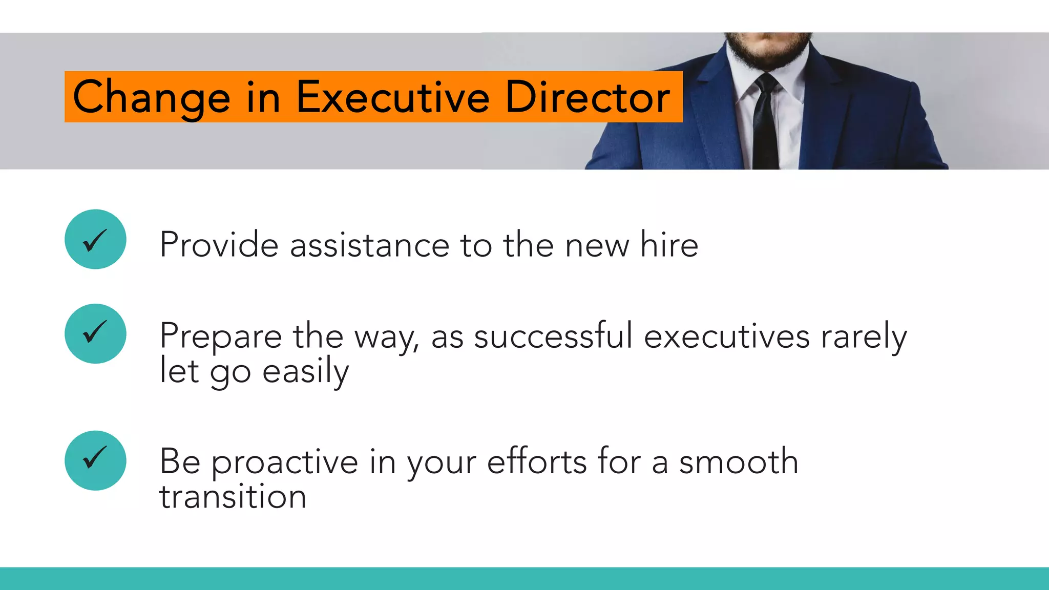 Change in Executive Director
 Provide assistance to the new hire
 Prepare the way, as successful executives rarely
let go easily
 Be proactive in your efforts for a smooth
transition
 