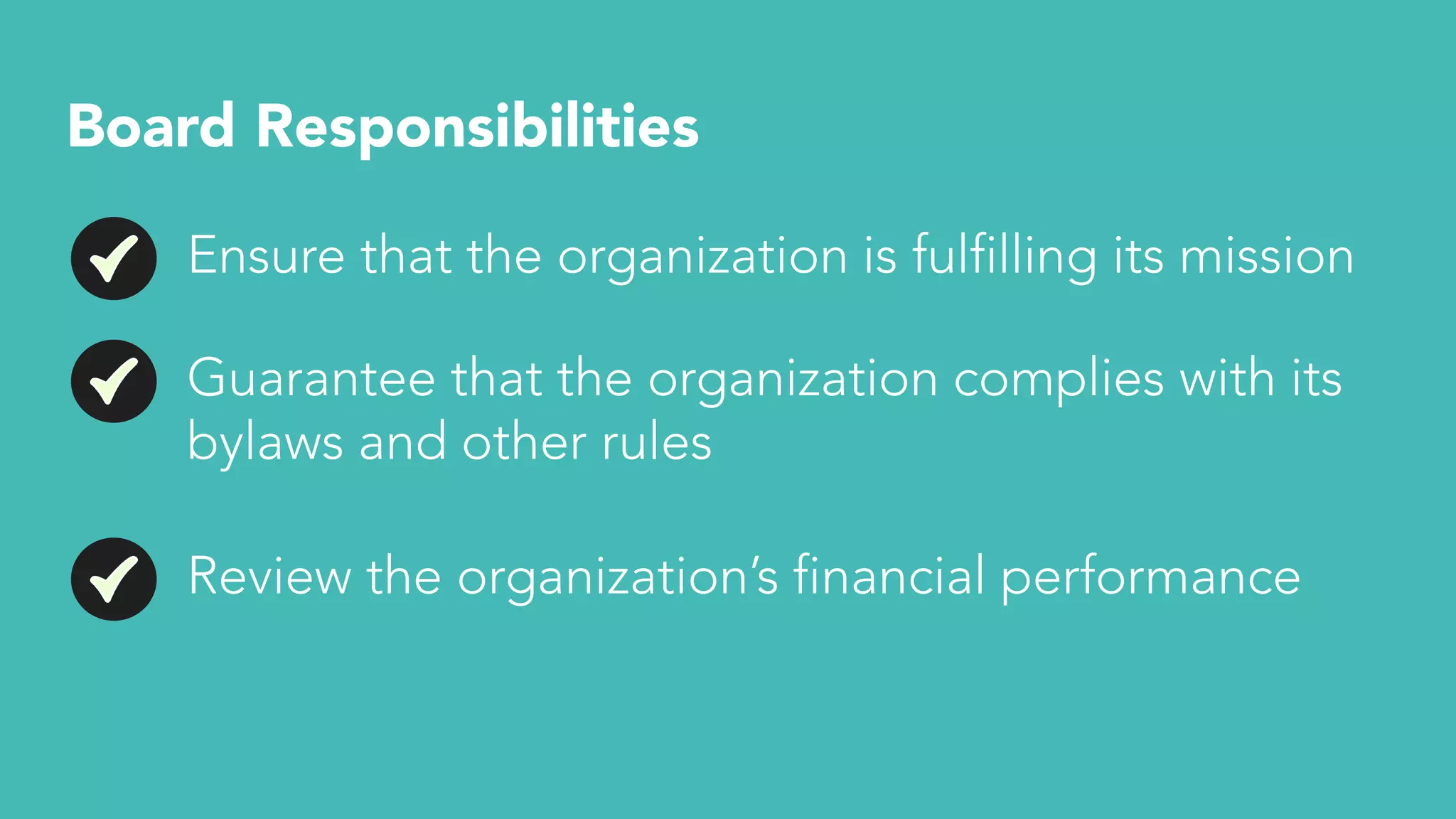Board Responsibilities
Ensure that the organization is fulfilling its mission
Guarantee that the organization complies with its
bylaws and other rules
Review the organization’s financial performance
 