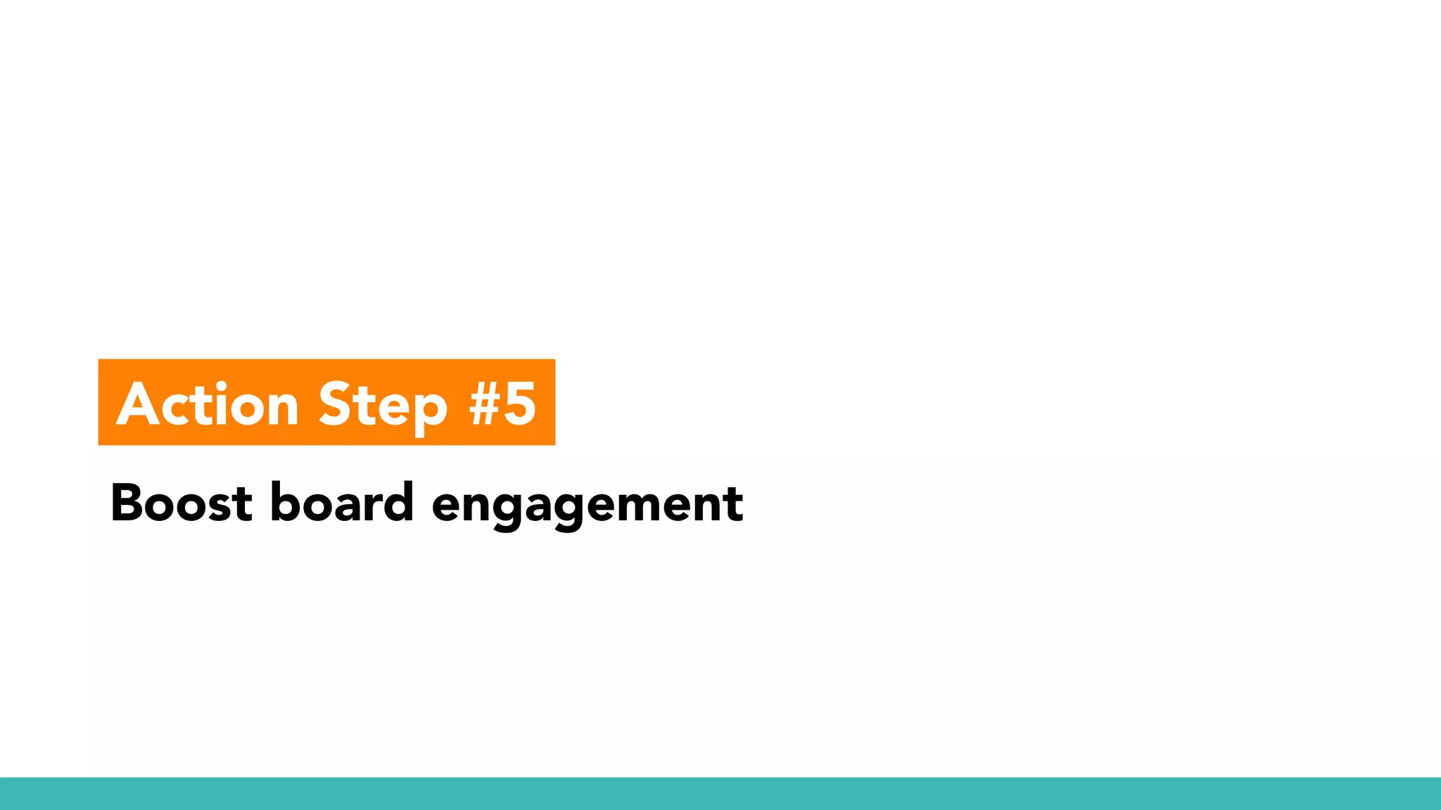 Boost board engagement
Action Step #5
 