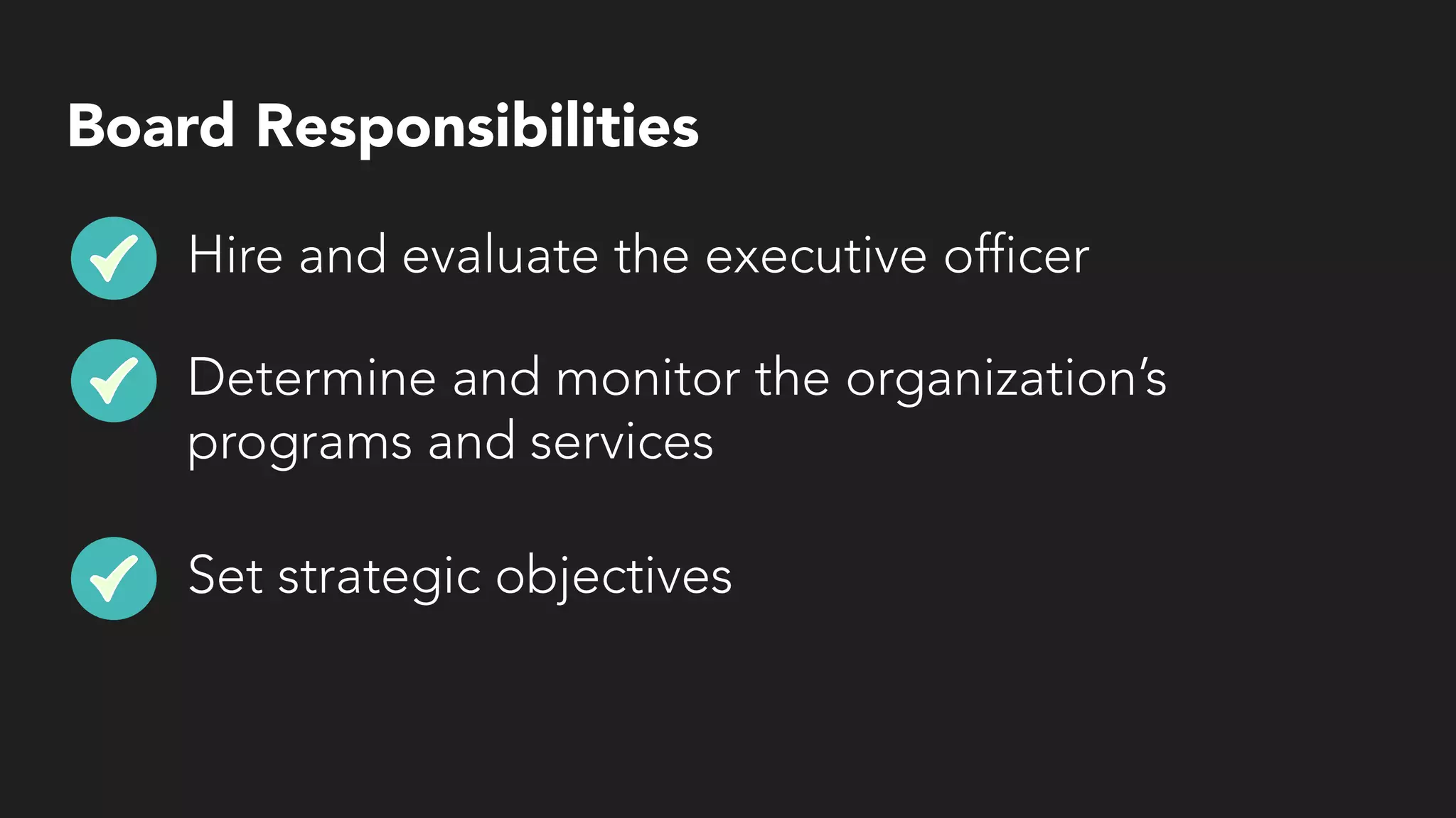 Board Responsibilities
Hire and evaluate the executive officer
Determine and monitor the organization’s
programs and services
Set strategic objectives
 