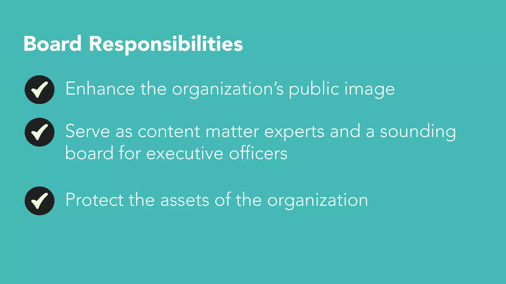 Board Responsibilities
Enhance the organization’s public image
Serve as content matter experts and a sounding
board for executive officers
Protect the assets of the organization
 