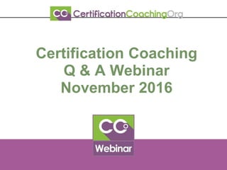 Certification Coaching
Q & A Webinar
November 2016
 