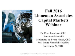 Fall 2016
Linneman Associates
Capital Markets
Webinar
Dr. Peter Linneman, CEO
Linneman Associates
Moderated by Bruce Kirsch, CEO
Real Estate Financial Modeling
November 29, 2016
Copyright (c) 2016 by Linneman Associates. Reproduction permitted only with proper attribution.
 