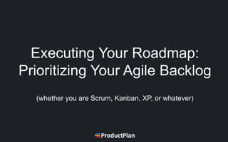 Executing Your Roadmap:
Prioritizing Your Agile Backlog
(whether you are Scrum, Kanban, XP, or whatever)
 