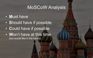 MoSCoW Analysis
• Must have
• Should have if possible
• Could have if possible
• Won’t have at this time
(but would like in the future)
 