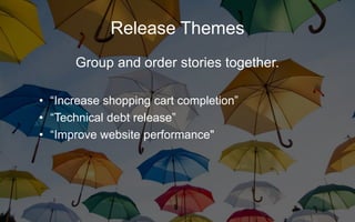 Release Themes
Group and order stories together.
• “Increase shopping cart completion”
• “Technical debt release”
• “Improve website performance"
 