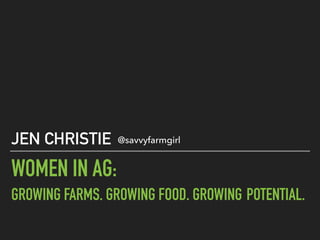 WOMEN IN AG:  
GROWING FARMS. GROWING FOOD. GROWING POTENTIAL.
JEN CHRISTIE @savvyfarmgirl
 