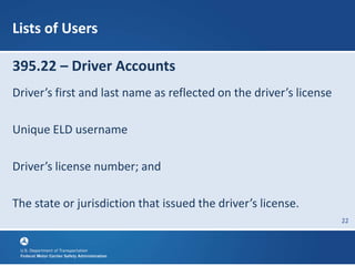 22
Lists of Users
395.22 – Driver Accounts
Driver’s first and last name as reflected on the driver’s license
Unique ELD username
Driver’s license number; and
The state or jurisdiction that issued the driver’s license.
 