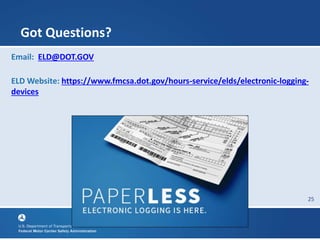 25
Got Questions?
Email: ELD@DOT.GOV
ELD Website: https://www.fmcsa.dot.gov/hours-service/elds/electronic-logging-
devices
 