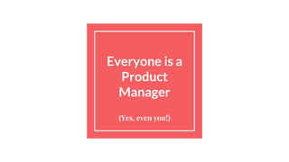 Everyone is a
Product
Manager
(Yes, even you!)
Sheila Suarez de Flores @sdeflores - me@sdeflores.com
 