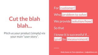 Cut the blah
blah...
For [customer]
Who [problem to solve]
We provide [solution/how]
So that [why]
I know it is successful...