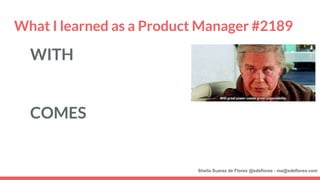 What I learned as a Product Manager #2189
WITH GREAT POWER
COMES GREAT RESPONSIBILITY
Sheila Suarez de Flores @sdeflores -...