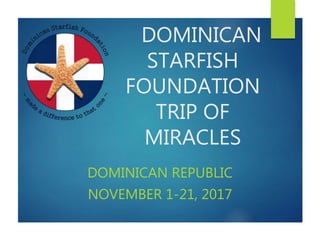 DOMINICAN
STARFISH
FOUNDATION
TRIP OF
MIRACLES
DOMINICAN REPUBLIC
NOVEMBER 1-21, 2017
 