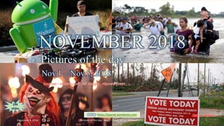 NOVEMBER 2018
Pictures of the day
Nov.1 – Nov.8, 2018
vinhbinh2010
NOVEMBER 2018
Pictures of the day
Nov.1 – Nov.5, 2018
Sources : reuters.com , AP images , nbcnews.com , …
PPS by https://ppsnet.wordpress.com
299
slides
December 8, 2018 Pictures of the day - Nov.1 - Nov.8, 2018 - vinhbinh2010 1
 