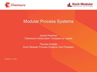 Modular Process Systems
James Peckham
Chemours Construction Competency Leader
Thomas Schafer
Koch Modular Process Systems Vice President
November 14, 2018
 