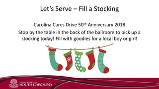 Let’s Serve – Fill a Stocking
Carolina Cares Drive 50th Anniversary 2018
Stop by the table in the back of the ballroom to pick up a
stocking today! Fill with goodies for a local boy or girl!
 